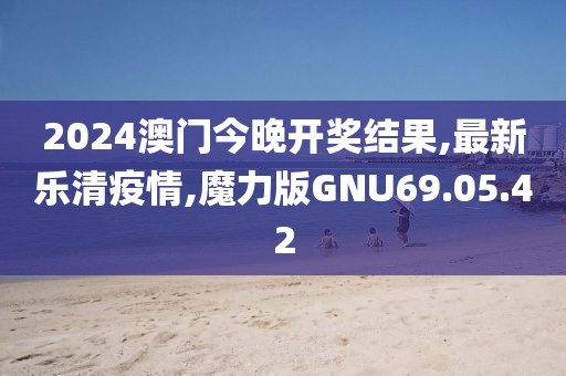 2024澳門今晚開獎結(jié)果,最新樂清疫情,魔力版GNU69.05.42