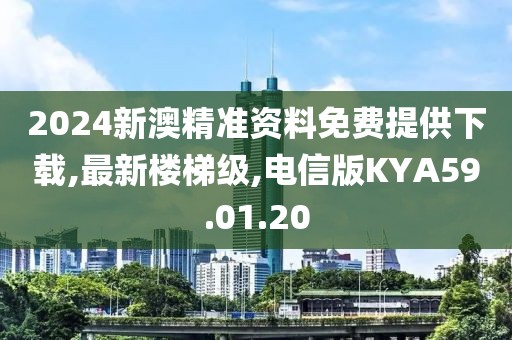 2024新澳精準資料免費提供下載,最新樓梯級,電信版KYA59.01.20