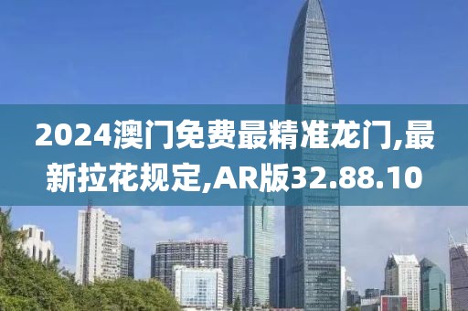 2024澳門免費(fèi)最精準(zhǔn)龍門,最新拉花規(guī)定,AR版32.88.10