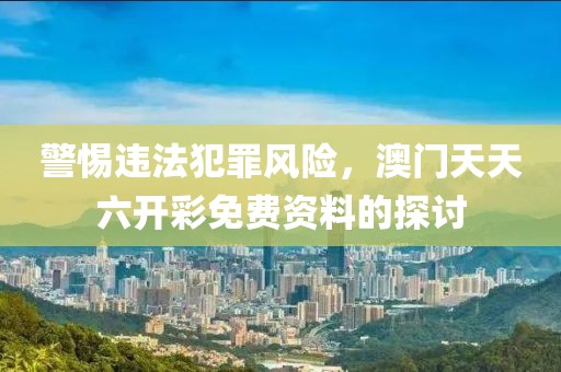 警惕違法犯罪風(fēng)險，澳門天天六開彩免費資料的探討