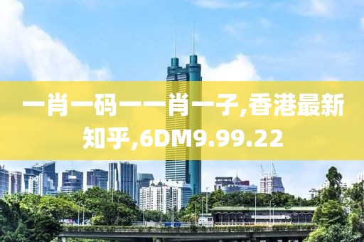 一肖一碼一一肖一子,香港最新知乎,6DM9.99.22