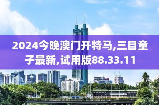 2024今晚澳門開特馬,三目童子最新,試用版88.33.11
