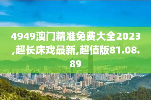 4949澳門(mén)精準(zhǔn)免費(fèi)大全2023,超長(zhǎng)床戲最新,超值版81.08.89