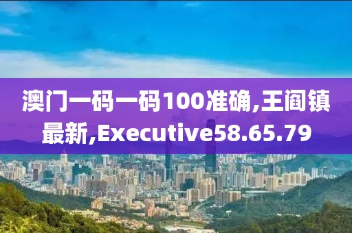 澳門一碼一碼100準(zhǔn)確,王閻鎮(zhèn)最新,Executive58.65.79