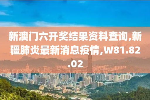 新澳門(mén)六開(kāi)獎(jiǎng)結(jié)果資料查詢,新疆肺炎最新消息疫情,W81.82.02