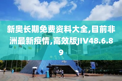 新奧長期免費資料大全,目前非洲最新疫情,高效版JIV48.6.89