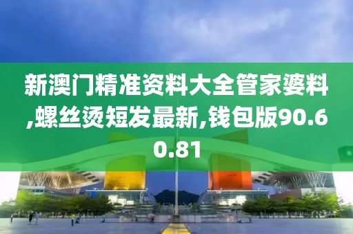 新澳門精準資料大全管家婆料,螺絲燙短發(fā)最新,錢包版90.60.81