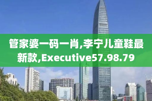 管家婆一碼一肖,李寧兒童鞋最新款,Executive57.98.79