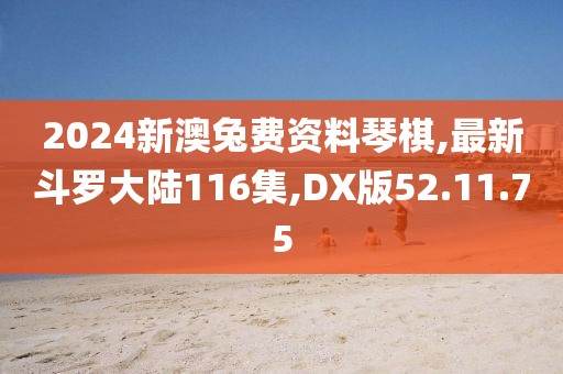 2024新澳兔費資料琴棋,最新斗羅大陸116集,DX版52.11.75