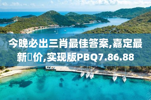 今晚必出三肖最佳答案,嘉定最新帍價,實(shí)現(xiàn)版PBQ7.86.88