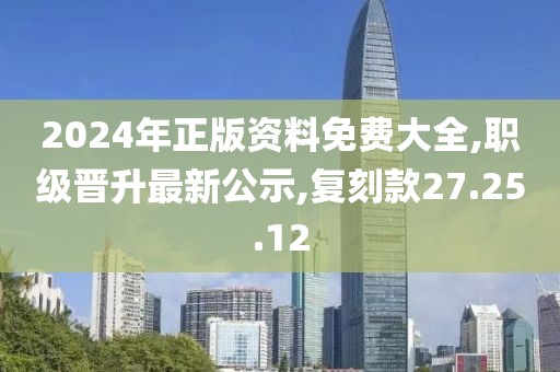2024年正版資料免費大全,職級晉升最新公示,復刻款27.25.12