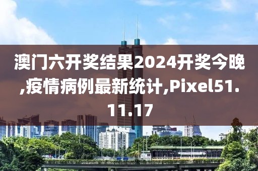 澳門六開獎(jiǎng)結(jié)果2024開獎(jiǎng)今晚,疫情病例最新統(tǒng)計(jì),Pixel51.11.17
