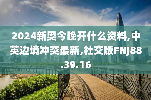2024新奧今晚開什么資料,中英邊境沖突最新,社交版FNJ88.39.16