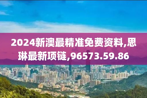 2024新澳最精準(zhǔn)免費(fèi)資料,思琳最新項(xiàng)鏈,96573.59.86