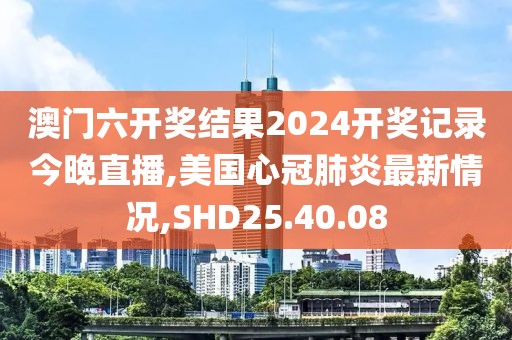 澳門(mén)六開(kāi)獎(jiǎng)結(jié)果2024開(kāi)獎(jiǎng)記錄今晚直播,美國(guó)心冠肺炎最新情況,SHD25.40.08