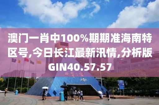 澳門一肖中100%期期準(zhǔn)海南特區(qū)號(hào),今日長江最新汛情,分析版GIN40.57.57