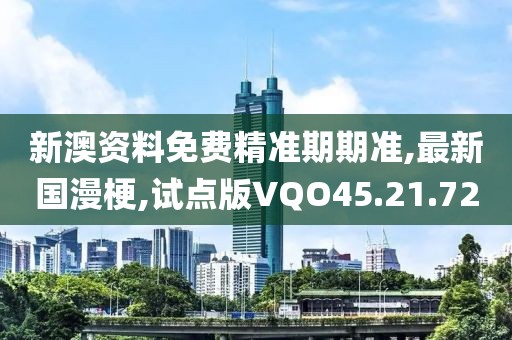 新澳資料免費(fèi)精準(zhǔn)期期準(zhǔn),最新國(guó)漫梗,試點(diǎn)版VQO45.21.72