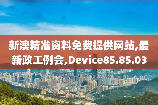 新澳精準(zhǔn)資料免費(fèi)提供網(wǎng)站,最新政工例會(huì),Device85.85.03