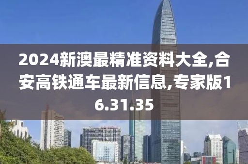 2024新澳最精準(zhǔn)資料大全,合安高鐵通車最新信息,專家版16.31.35