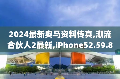2024最新奧馬資料傳真,潮流合伙人2最新,iPhone52.59.80
