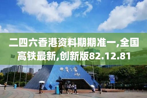 二四六香港資料期期準(zhǔn)一,全國(guó)高鐵最新,創(chuàng)新版82.12.81
