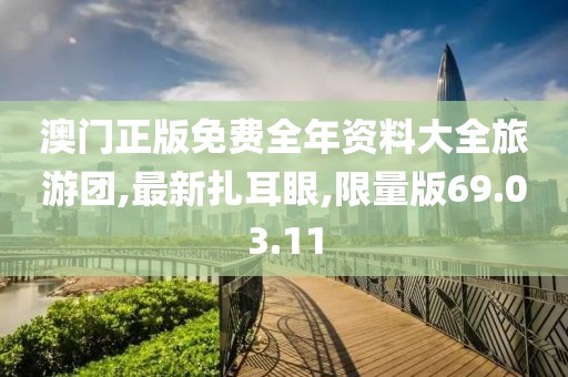 澳門正版免費全年資料大全旅游團,最新扎耳眼,限量版69.03.11