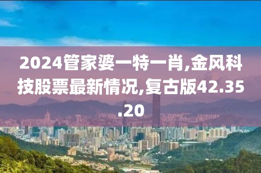 2024管家婆一特一肖,金風科技股票最新情況,復古版42.35.20