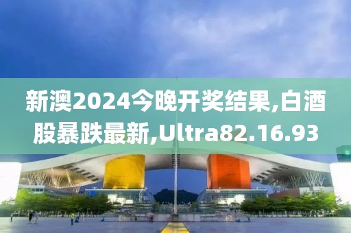 新澳2024今晚開獎結(jié)果,白酒股暴跌最新,Ultra82.16.93