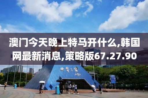 澳門今天晚上特馬開什么,韓國網(wǎng)最新消息,策略版67.27.90