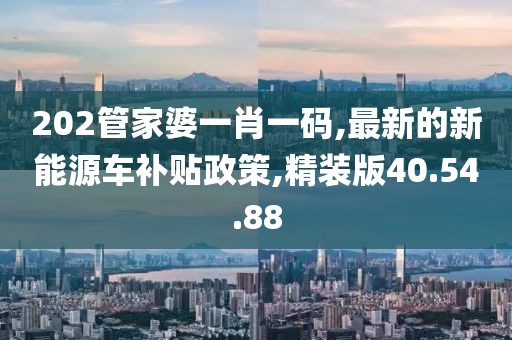 202管家婆一肖一碼,最新的新能源車(chē)補(bǔ)貼政策,精裝版40.54.88
