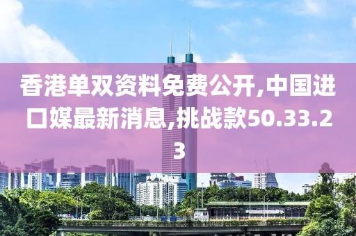 香港單雙資料免費(fèi)公開,中國進(jìn)口媒最新消息,挑戰(zhàn)款50.33.23