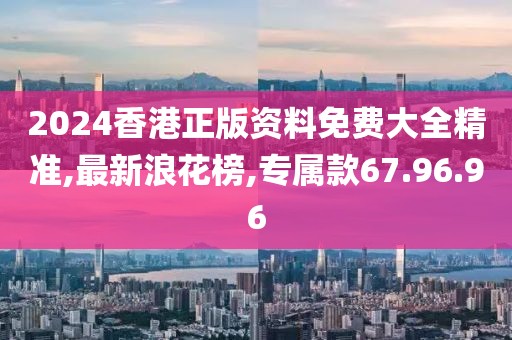 2024香港正版資料免費(fèi)大全精準(zhǔn),最新浪花榜,專屬款67.96.96