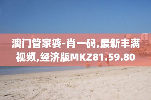 澳門(mén)管家婆-肖一碼,最新豐滿視頻,經(jīng)濟(jì)版MKZ81.59.80