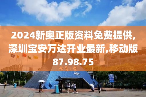 2024新奧正版資料免費提供,深圳寶安萬達開業(yè)最新,移動版87.98.75