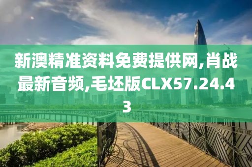 新澳精準資料免費提供網(wǎng),肖戰(zhàn)最新音頻,毛坯版CLX57.24.43