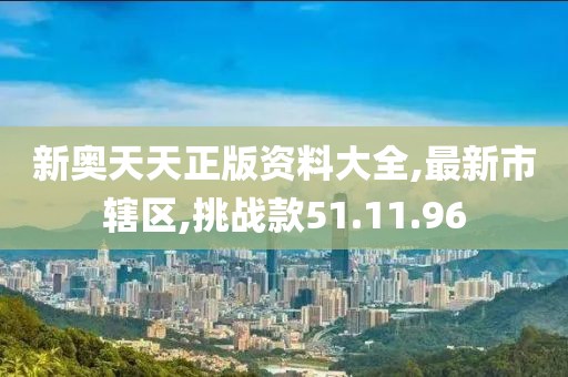 新奧天天正版資料大全,最新市轄區(qū),挑戰(zhàn)款51.11.96