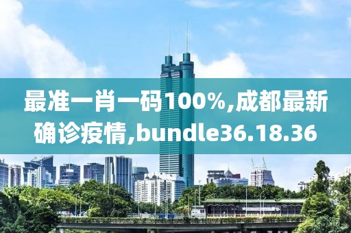 最準一肖一碼100%,成都最新確診疫情,bundle36.18.36