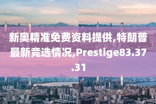 新奧精準(zhǔn)免費(fèi)資料提供,特朗普最新競(jìng)選情況,Prestige83.37.31
