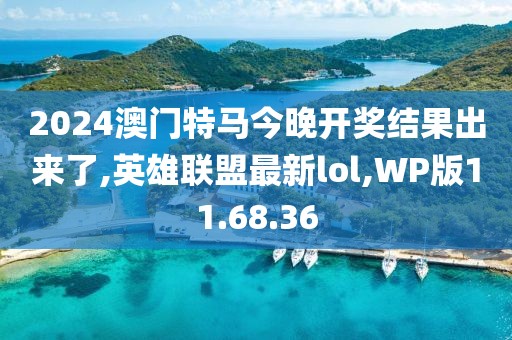 2024澳門特馬今晚開獎結(jié)果出來了,英雄聯(lián)盟最新lol,WP版11.68.36