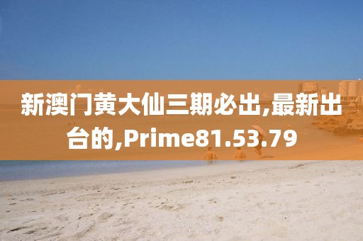 新澳門黃大仙三期必出,最新出臺(tái)的,Prime81.53.79