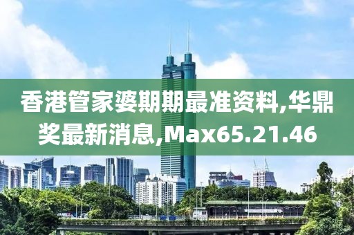 香港管家婆期期最準(zhǔn)資料,華鼎獎(jiǎng)最新消息,Max65.21.46