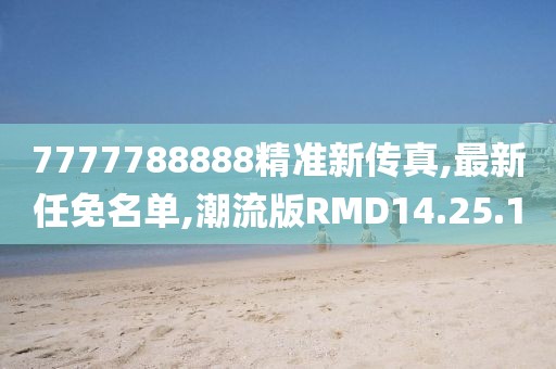 7777788888精準(zhǔn)新傳真,最新任免名單,潮流版RMD14.25.1