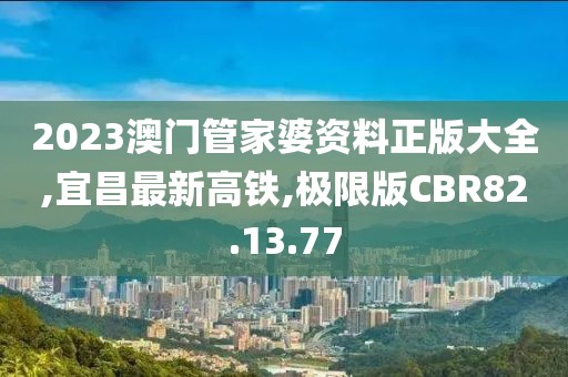 2023澳門管家婆資料正版大全,宜昌最新高鐵,極限版CBR82.13.77
