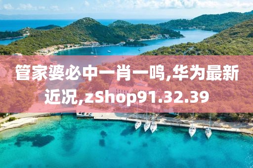 管家婆必中一肖一鳴,華為最新近況,zShop91.32.39