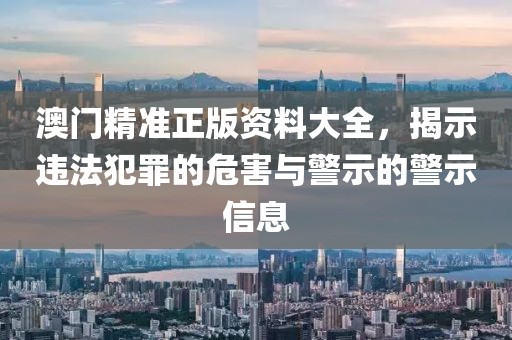 澳門精準(zhǔn)正版資料大全，揭示違法犯罪的危害與警示的警示信息