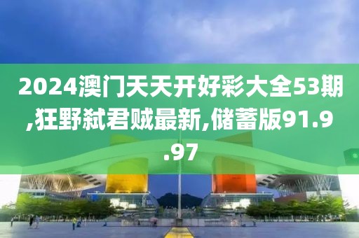 2024澳門天天開好彩大全53期,狂野弒君賊最新,儲蓄版91.9.97