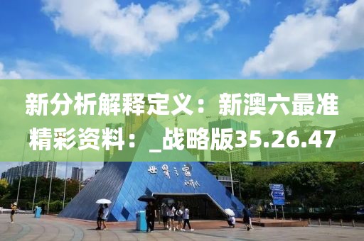 新分析解釋定義：新澳六最準精彩資料：_戰(zhàn)略版35.26.47