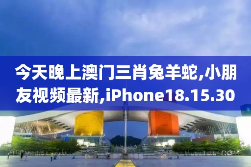今天晚上澳門三肖兔羊蛇,小朋友視頻最新,iPhone18.15.30