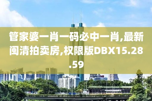 管家婆一肖一碼必中一肖,最新閩清拍賣房,權(quán)限版DBX15.28.59