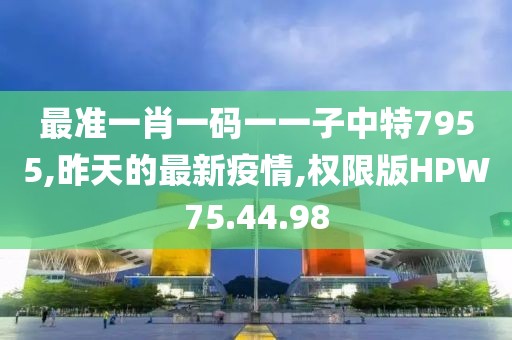 最準(zhǔn)一肖一碼一一子中特7955,昨天的最新疫情,權(quán)限版HPW75.44.98
